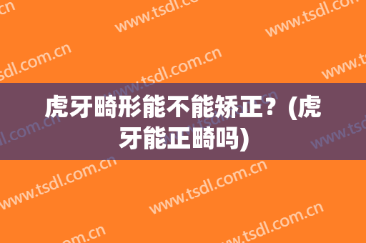 虎牙畸形能不能矫正？(虎牙能正畸吗)