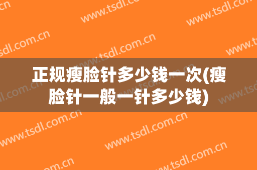 正规瘦脸针多少钱一次(瘦脸针一般一针多少钱)