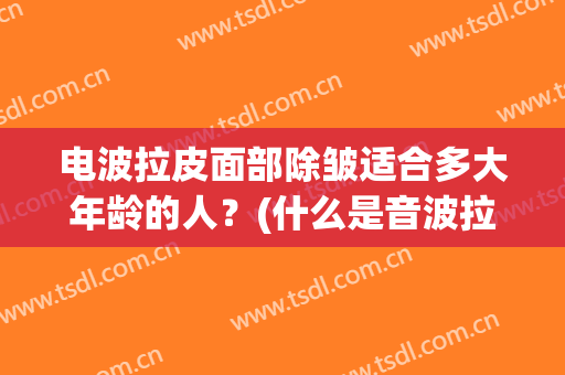 电波拉皮面部除皱适合多大年龄的人？(什么是音波拉皮除皱)