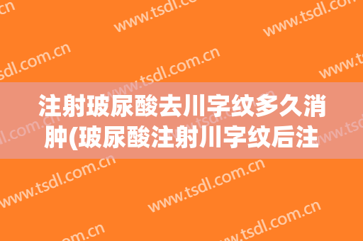 注射玻尿酸去川字纹多久消肿(玻尿酸注射川字纹后注意事项)