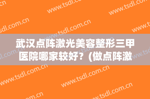 武汉点阵激光美容整形三甲医院哪家较好?(做点阵激光去三甲好还是整形医院) 武汉点阵激光美容整形三甲医院哪家较好?(做点阵激光去三甲好还是整形医院)