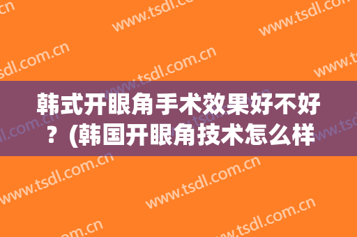 韩式开眼角手术效果好不好？(韩国开眼角技术怎么样)