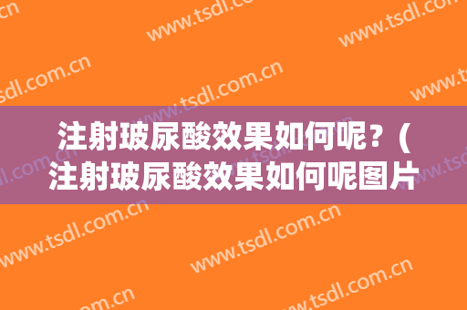 注射玻尿酸效果如何呢？(注射玻尿酸效果如何呢图片)