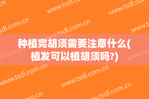 种植完胡须需要注意什么(植发可以植胡须吗?)