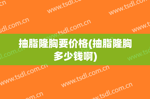 抽脂隆胸要价格(抽脂隆胸多少钱啊)