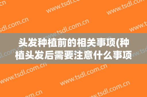 头发种植前的相关事项(种植头发后需要注意什么事项)