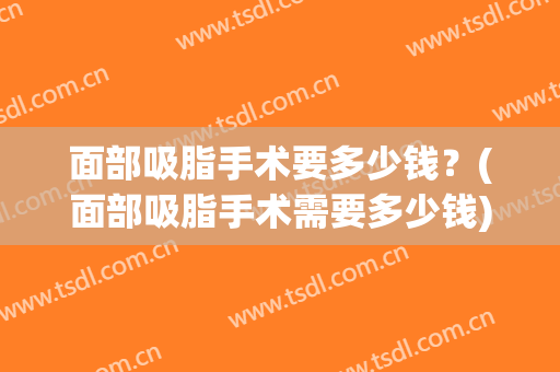 面部吸脂手术要多少钱？(面部吸脂手术需要多少钱)