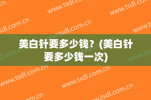 美白针要多少钱？(美白针要多少钱一次)