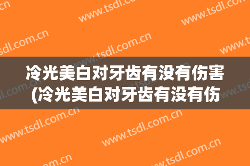 冷光美白对牙齿有没有伤害(冷光美白对牙齿有没有伤害啊)