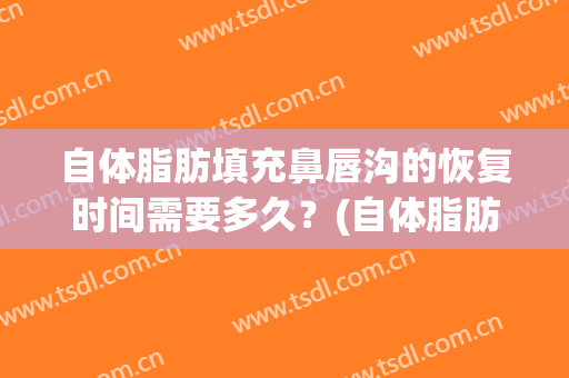 自体脂肪填充鼻唇沟的恢复时间需要多久？(自体脂肪填充鼻唇沟的恢复时间需要多久一次)