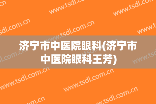 济宁市中医院眼科(济宁市中医院眼科王芳)