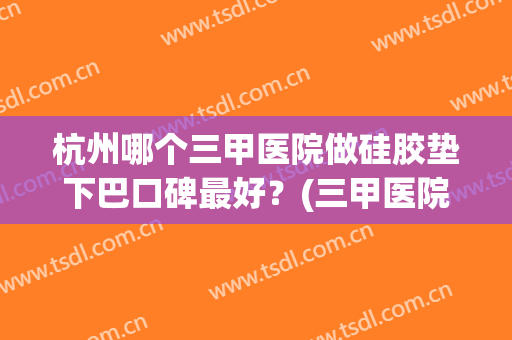杭州哪个三甲医院做硅胶垫下巴口碑最好？(三甲医院可以垫下巴吗)