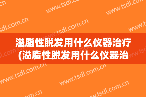 溢脂性脱发用什么仪器治疗(溢脂性脱发用什么仪器治疗效果好)