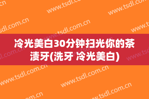 冷光美白30分钟扫光你的茶渍牙(洗牙 冷光美白)