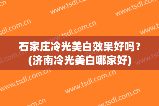 石家庄冷光美白效果好吗？(济南冷光美白哪家好)