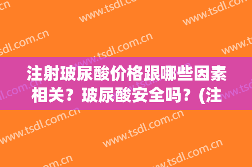 注射玻尿酸价格跟哪些因素相关？玻尿酸安全吗？(注射玻尿酸大概费用)