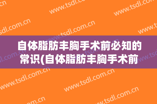 自体脂肪丰胸手术前必知的常识(自体脂肪丰胸手术前必知的常识有)