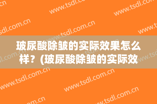 玻尿酸除皱的实际效果怎么样？(玻尿酸除皱的实际效果怎么样图片)