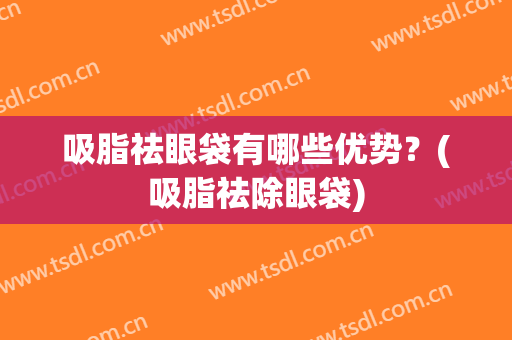 吸脂祛眼袋有哪些优势？(吸脂祛除眼袋)