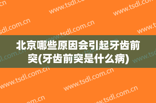 北京哪些原因会引起牙齿前突(牙齿前突是什么病)