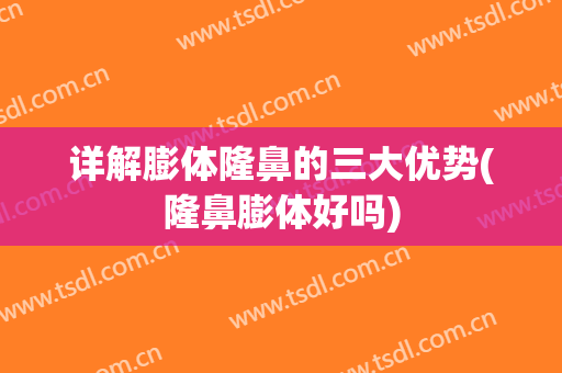 详解膨体隆鼻的三大优势(隆鼻膨体好吗)