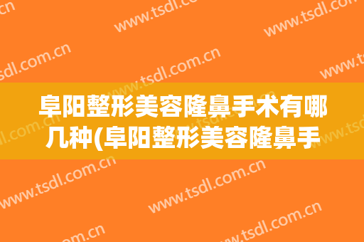 阜阳整形美容隆鼻手术有哪几种(阜阳整形美容隆鼻手术有哪几种费用)