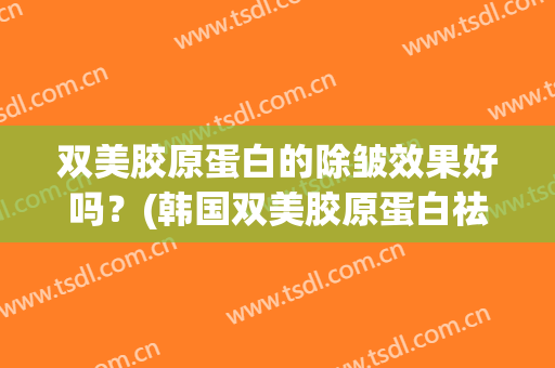 双美胶原蛋白的除皱效果好吗？(韩国双美胶原蛋白祛皱)