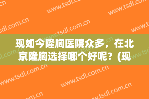现如今隆胸医院众多，在北京隆胸选择哪个好呢？(现如今隆胸医院众多,在北京隆胸选择哪个好呢医生)