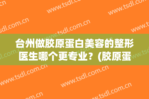 台州做胶原蛋白美容的整形医生哪个更专业？(胶原蛋白隆鼻手术效果好)