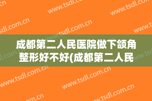 成都第二人民医院做下颌角整形好不好(成都第二人民医院做下颌角整形好不好挂号)