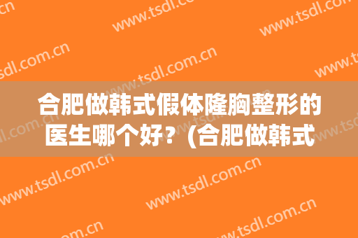 合肥做韩式假体隆胸整形的医生哪个好？(合肥做韩式假体隆胸整形的医生哪个好些)