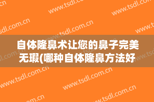 自体隆鼻术让您的鼻子完美无瑕(哪种自体隆鼻方法好)