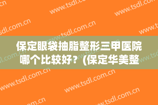 保定眼袋抽脂整形三甲医院哪个比较好？(保定华美整形医院3分钟去眼袋)