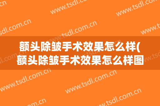 额头除皱手术效果怎么样(额头除皱手术效果怎么样图片)
