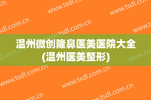 温州微创隆鼻医美医院大全(温州医美整形) 温州微创隆鼻医美医院大全(温州医美整形)