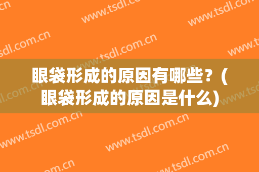 眼袋形成的原因有哪些？(眼袋形成的原因是什么)