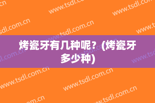 烤瓷牙有几种呢？(烤瓷牙多少种)