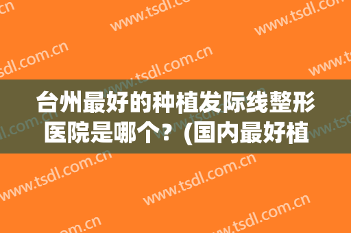 台州最好的种植发际线整形医院是哪个？(国内最好植发际线的医院)