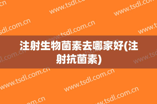 注射生物菌素去哪家好(注射抗菌素)