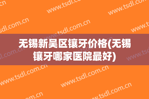 无锡新吴区镶牙价格(无锡镶牙哪家医院最好)