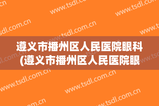 遵义市播州区人民医院眼科(遵义市播州区人民医院眼科电话)