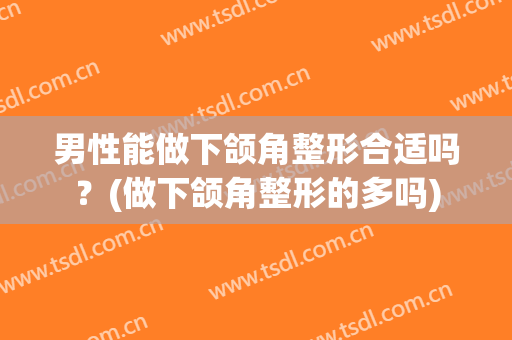男性能做下颌角整形合适吗？(做下颌角整形的多吗)