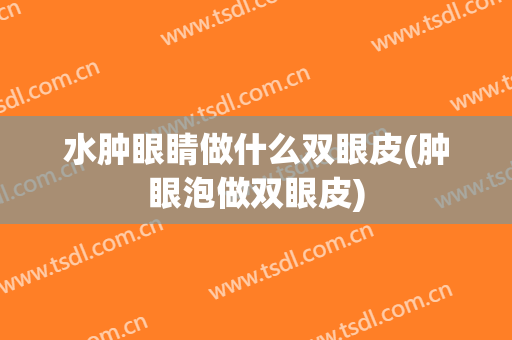 水肿眼睛做什么双眼皮(肿眼泡做双眼皮)