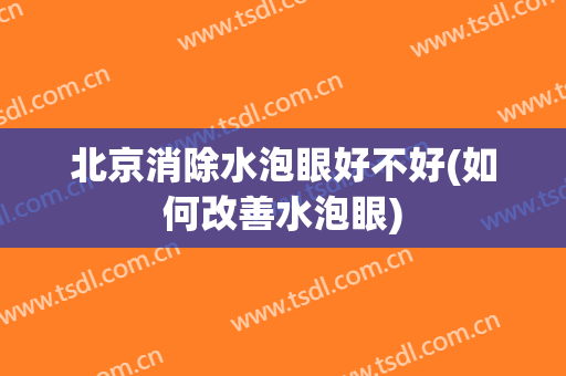 北京消除水泡眼好不好(如何改善水泡眼)