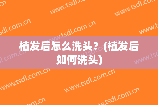 植发后怎么洗头？(植发后如何洗头)