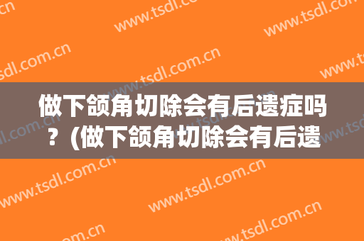 做下颌角切除会有后遗症吗？(做下颌角切除会有后遗症吗知乎)