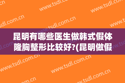 昆明有哪些医生做韩式假体隆胸整形比较好?(昆明做假体隆胸哪个医生好)