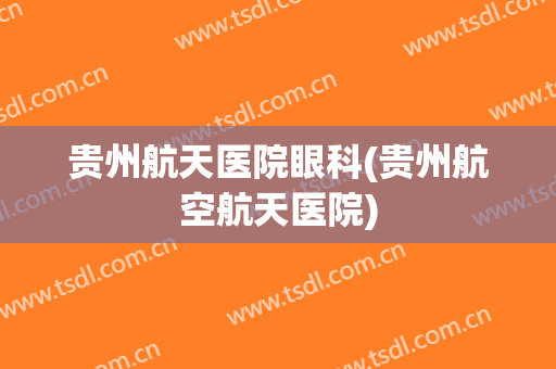 贵州航天医院眼科(贵州航空航天医院)