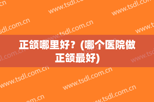 正颌哪里好？(哪个医院做正颌最好)