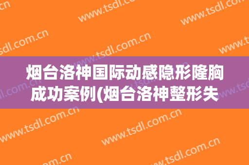 烟台洛神国际动感隐形隆胸成功案例(烟台洛神整形失败案例)